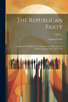 Paperback The Republican Party: A History of Its Fifty Years' Existence and a Record of Its Measures and Leaders, 1854-1904; Volume 1 Book