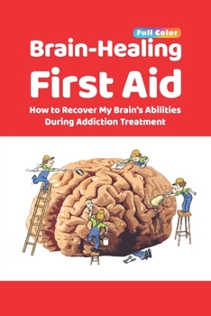 Paperback Brain-Healing First Aid: How to Recover My Brain's Abilities During Addiction Treatment (Full-Color Edition) Book