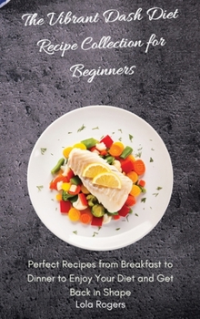 The Vibrant Dash Diet Recipe Collection for Beginners: Perfect Recipes from Breakfast to Dinner to Enjoy Your Diet and Get Back in Shape