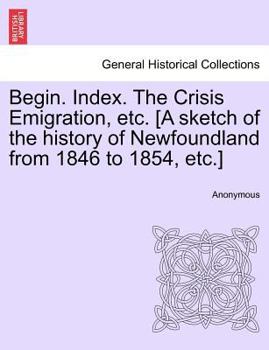 Paperback Begin. Index. the Crisis Emigration, Etc. [a Sketch of the History of Newfoundland from 1846 to 1854, Etc.] Book