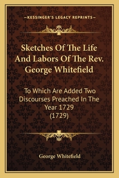 Sketches Of The Life And Labors Of The Rev. George Whitefield: To Which Are Added Two Discourses Preached In The Year 1729