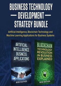 Business Technology Development Strategy Bundle: Artificial Intelligence, Blockchain Technology and Machine Learning Applications for Business Systems