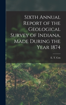 Hardcover Sixth Annual Report of the Geological Survey of Indiana, Made During the Year 1874 Book