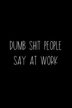 Dumb Shit People Say At Work: Coworker Notebook, Sarcastic Humor, Funny Gag Gift Work, Boss, Colleague, Employee, HR, Office Journal