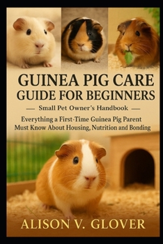 GUINEA PIG CARE GUIDE FOR BEGINNERS: Everything a First-Time Guinea Pig Parent Must Know About Housing, Nutrition and Bonding