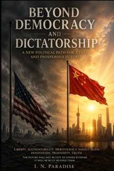 BEYOND DEMOCRACY AND DICTATORSHIP: A NEW POLITICAL PATH FOR A FREE AND PROSPEROUS FUTURE