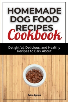 Homemade Dog Food Recipes Cookbook: Delightful, Delicious, and Healthy Recipes to Bark About