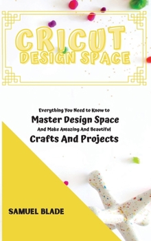 Hardcover Cricut Design Space: Everything You Need to Know to Master Design Space And Make Amazing And Beautiful Crafts And Projects. Book