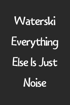 Waterski Everything Else Is Just Noise: Lined Journal, 120 Pages, 6 x 9, Funny Waterski Gift Idea, Black Matte Finish (Waterski Everything Else Is Just Noise Journal)