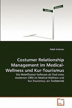 Costumer Relationship Management im Medical-Wellness und Kur-Tourismus: Die Web4Trainer-Software als Tool eines modernen CRM im Medical-Wellness und Kur-Tourismus; ein Testbetrieb