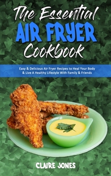 Hardcover The Essential Air Fryer Cookbook: Easy & Delicious Air Fryer Recipes to Heal Your Body & Live A Healthy Lifestyle With Family & Friends Book