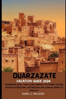 OUARZAZATE VACATION GUIDE 2024: “Ouarzazate 2024: Your Allure Moments To Dynamic Culture, Enticing Attractions, Destinations and Complex Beauty in Morocco”