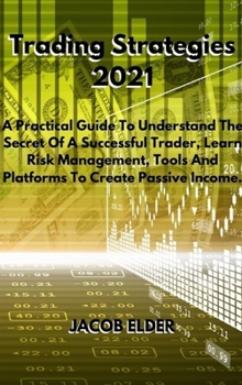 Trading Strategies 2021: A Practical Guide To Understand The Secret Of A Successful Trader, Learn Risk Management, Tools And Platforms To Create Passive Income.