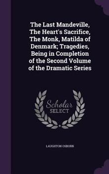 Hardcover The Last Mandeville, The Heart's Sacrifice, The Monk, Matilda of Denmark; Tragedies, Being in Completion of the Second Volume of the Dramatic Series Book