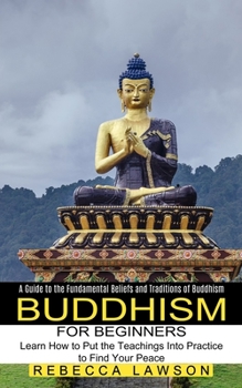 Paperback Buddhism for Beginners: Learn How to Put the Teachings Into Practice to Find Your Peace (A Guide to the Fundamental Beliefs and Traditions of Book