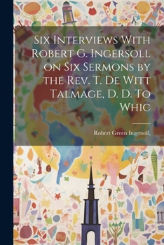 Paperback Six Interviews With Robert G. Ingersoll on six Sermons by the Rev. T. De Witt Talmage, D. D. To Whic Book