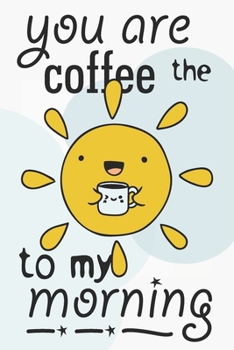 You are the coffee to my morning: Cute lined journal with a beautiful saying about love. Great gift idea for coffee lovers, valentine's day, birthdays, and couples!