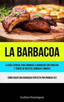 La Barbacoa: La guía esencial para dominar la barbacoa con consejos y trucos de recetas sabrosas famosas (Cómo hacer una barbacoa perfecta por primera vez)