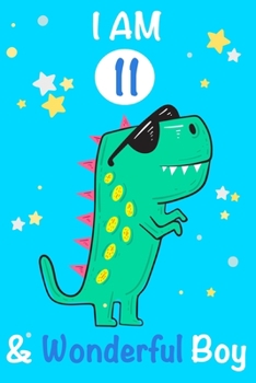 I am 11 and Wonderful Boy: Dinosaur Journal, My Dinosaur Book A Happy Birthday 11 Years Old Dinosaur Activity Journal Notebook for Kids, 11 Year Old ... Boys, Best Gift for 3 Year Old Boy Birthday