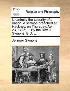Paperback Unanimity the Security of a Nation. a Sermon Preached at Hackney, on Thursday, April 23, 1795; ... by the Rev. J. Symons, B.D. ... Book