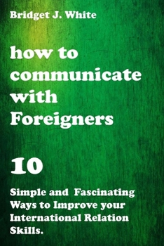 Paperback How to Communicate with Foreigners: 10 Simple and Fascinating Ways to Improve Your International Relations Skills. Book