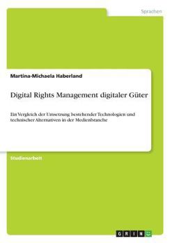 Paperback Digital Rights Management digitaler Güter: Ein Vergleich der Umsetzung bestehender Technologien und technischer Alternativen in der Medienbranche [German] Book