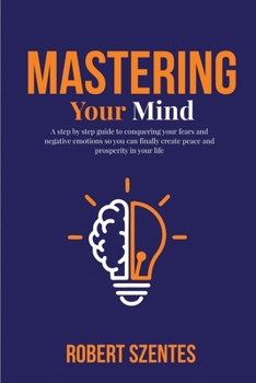 Paperback Mastering Your Mind: A step by step guide to conquering your fears and negative emotions so you can finally create peace and prosperity in Book