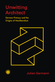 Unwitting Architect: German Primacy and the Origins of Neoliberalism - Book  of the Emerging Frontiers in the Global Economy