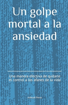 Paperback Un golpe mortal a la ansiedad: Una forma efectiva de quitarle el control a los afanes de la vida [Spanish] Book