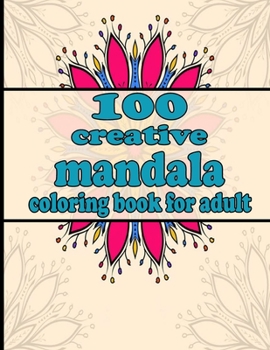 100 creative mandala coloring book for adult: Mandala Coloring Book with Great Variety of Mixed Mandala Designs and Over 100 Different Mandalas to Col