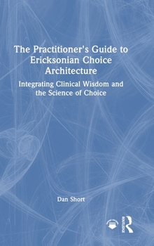 The Practitioner's Guide to Ericksonian Choice Architecture: Integrating Clinical Wisdom and the Science of Choice