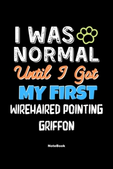 I Was Normal Until I Got My First Wirehaired Pointing Griffon Notebook - Wirehaired Pointing Griffon Dog Lover and Pet Owner: Lined Notebook / Journal Gift, 120 Pages, 6x9, Soft Cover, Matte Finish