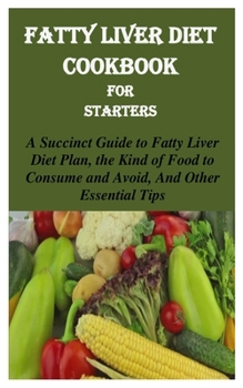 FATTY LIVER DIET COOKBOOK FOR STARTERS: A SUCCINCT GUIDE TO FATTY LIVER DIET PLAN, THE KIND OF FOOD TO CONSUME AND AVOID, AND OTHER ESSENTIAL TIPS