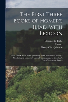 The First Three Books of Homer's Iliad, with Lexicon: With Notes Critical and Explanatory and References to Hadley's Crosby's, and Goodwin's Greek Gra