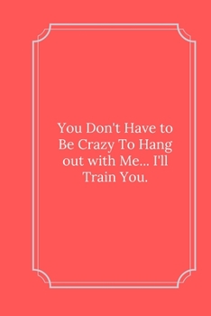 Paperback You Don't Have to Be Crazy To Hang out with Me... I'll Train You.: Line Notebook / Journal Gift, Funny Quote. Book