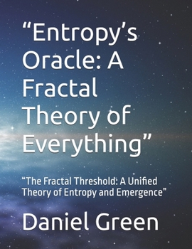 “Entropy’s Oracle: A Fractal Theory of Everything”: “The Fractal Threshold: A Unified Theory of Entropy and Emergence”