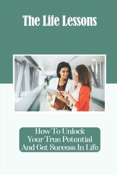 Paperback The Life Lessons: How To Unlock Your True Potential And Get Success In Life: Avoid Mistakes Others Make Book