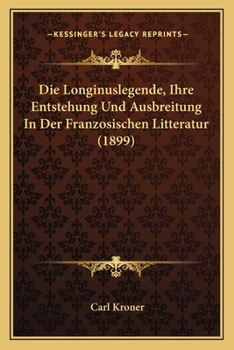Die Longinuslegende, Ihre Entstehung Und Ausbreitung In Der Franzosischen Litteratur (1899)