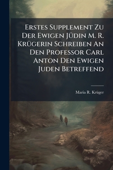Erstes Supplement Zu Der Ewigen Jüdin M. R. Krügerin Schreiben An Den Professor Carl Anton Den Ewigen Juden Betreffend
