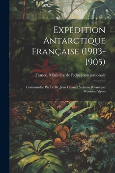 Paperback Expédition antarctique française (1903-1905): Commandée par le dr. Jean Charcot Volume Botanique: Mousses, Algues [French] Book