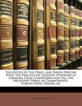 Paperback The Justice of the Peace, and Parish Officer: With the Practice of Country Attornies in Criminal Cases; Comprising Also All the Necessary Forms of Com Book