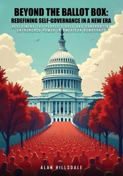 Beyond the Ballot Box: Redefining Self-Governance in a New Era : Reclaiming the People's Role and Confronting Entrenched Power in American Democracy