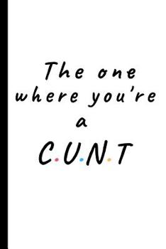 The one where you're a Cunt: Lined notebook, funny journal gift for him, her friends, partners, coworker