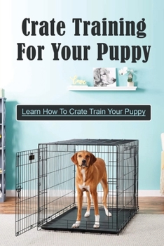 Paperback Crate Training For Your Puppy: Learn How To Crate Train Your Puppy: How To Potty Train A Puppy With A Crate Book
