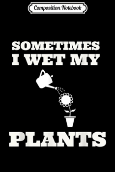Composition Notebook: Sometimes I Wet My Plants Funny Gardening  Journal/Notebook Blank Lined Ruled 6x9 100 Pages