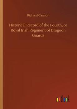 Historical Record of the Fourth, or Royal Irish Regiment of Dragoon Guards: Containing an Account of the Formation of the Regiment in 1685, and of its ... to 1838. (Historical Record Series)
