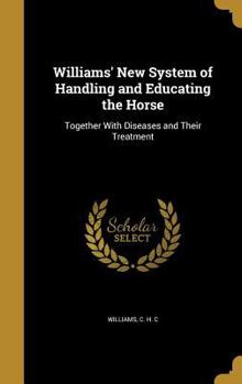 Williams' New System of Handling and Educating the Horse: Together with Diseases and Their Treatment