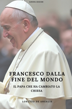 Francesco Dalla Fine Del Mondo: Il Papa Che Ha Cambiato La Chiesa (Italian Edition)