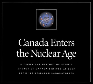 Canada Enters the Nuclear Age: A Technical History of Atomic Energy of Canada Limited