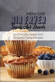 Air Fryer Snacks And Desserts: 50 Everyday Snack And Dessert Frying Recipes